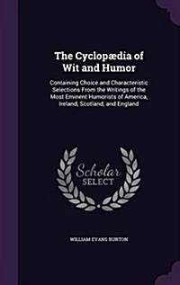 The Cyclopaedia of Wit and Humor: Containing Choice and Characteristic Selections from the Writings of the Most Eminent Humorists of America, Ireland, (Hardcover)