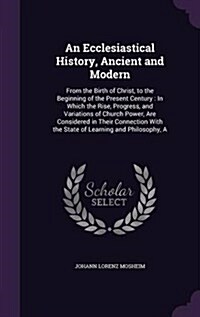 An Ecclesiastical History, Ancient and Modern: From the Birth of Christ, to the Beginning of the Present Century: In Which the Rise, Progress, and Var (Hardcover)