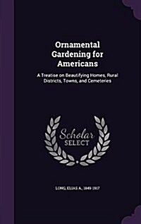 Ornamental Gardening for Americans: A Treatise on Beautifying Homes, Rural Districts, Towns, and Cemeteries (Hardcover)