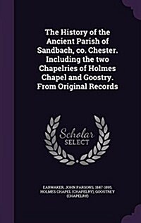 The History of the Ancient Parish of Sandbach, Co. Chester. Including the Two Chapelries of Holmes Chapel and Goostry. from Original Records (Hardcover)