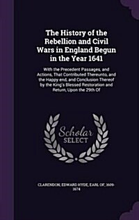 The History of the Rebellion and Civil Wars in England Begun in the Year 1641: With the Precedent Passages, and Actions, That Contributed Thereunto, a (Hardcover)