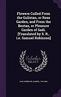 Flowers Culled from the Gulistan, or Rose Garden, and from the Bostan, or Pleasure Garden of Sadi. [Translated by S. R., i.e. Samuel Robinson] (Hardcover)