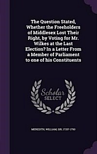 The Question Stated, Whether the Freeholders of Middlesex Lost Their Right, by Voting for Mr. Wilkes at the Last Election? in a Letter from a Member o (Hardcover)