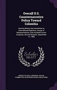 Overall U.S. Counternarcotics Policy Toward Colombia: Hearing Before the Committee on International Relations, House of Representatives, One Hundred F (Hardcover)
