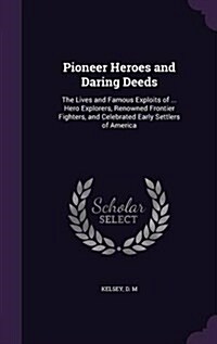 Pioneer Heroes and Daring Deeds: The Lives and Famous Exploits of ... Hero Explorers, Renowned Frontier Fighters, and Celebrated Early Settlers of Ame (Hardcover)