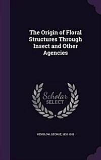 The Origin of Floral Structures Through Insect and Other Agencies (Hardcover)
