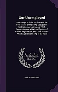 Our Unemployed: An Attempt to Point Out Some of the Best Means of Providing Occupation for Distressed Labrourers: With Suggestions on (Hardcover)