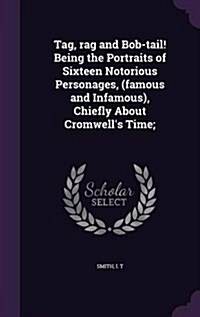 Tag, Rag and Bob-Tail! Being the Portraits of Sixteen Notorious Personages, (Famous and Infamous), Chiefly about Cromwells Time; (Hardcover)