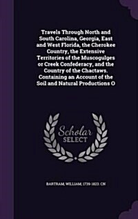 Travels Through North and South Carolina, Georgia, East and West Florida, the Cherokee Country, the Extensive Territories of the Muscogulges or Creek (Hardcover)