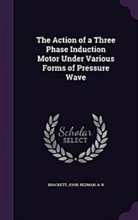 The Action of a Three Phase Induction Motor Under Various Forms of Pressure Wave (Hardcover)