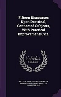 Fifteen Discourses Upon Doctrinal, Connected Subjects, with Practical Improvements, Viz. (Hardcover)