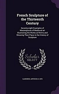 French Sculpture of the Thirteenth Century: Seventy-Eight Examples of Masterpieces of Medieval Art Illustrating the Works at Reims and Showing Their P (Hardcover)