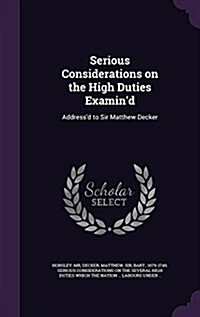 Serious Considerations on the High Duties Examind: Addressd to Sir Matthew Decker (Hardcover)