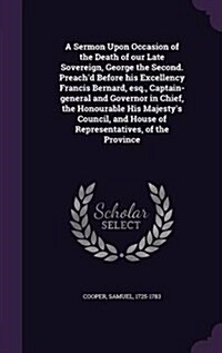 A Sermon Upon Occasion of the Death of Our Late Sovereign, George the Second. Preachd Before His Excellency Francis Bernard, Esq., Captain-General an (Hardcover)