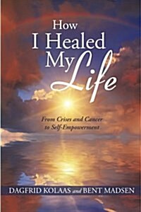 How I Healed My Life: From Crises and Cancer to Self-Empowerment (Paperback)