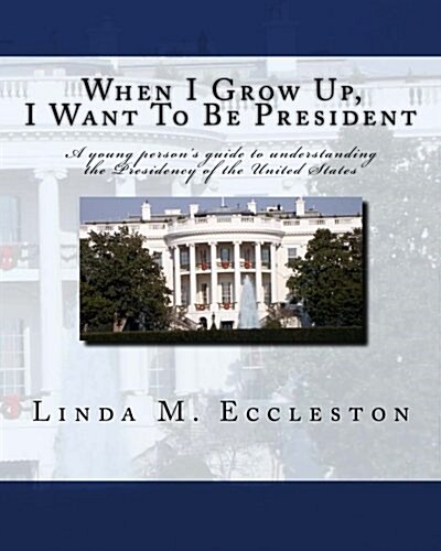 When I Grow Up, I Want to Be President: A Young Persons Guide to Understanding the Presidency of the United States (Paperback)