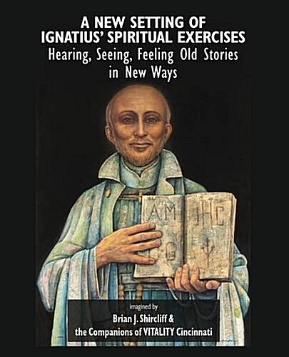 A New Setting of Ignatius Spiritual Exercises: Hearing, Seeing, Feeling Old Stories in New Ways (Paperback)