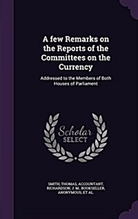 A Few Remarks on the Reports of the Committees on the Currency: Addressed to the Members of Both Houses of Parliament (Hardcover)