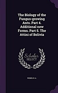 The Biology of the Fungus-Growing Ants. Part 4. Additional New Forms. Part 5. the Attini of Bolivia (Hardcover)