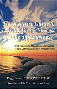 The Intuitive Guide to Extraordinary Success in Life and Business: 365 Inspirations, Motivations, and Success Tips to Get Unstuck and Get What You Wan (Paperback)