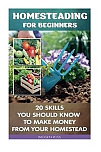 Homesteading for Beginners: 20 Skills You Should Know to Make Money from Your Homestead: (How to Build a Backyard Farm, Mini Farming Self-Sufficie (Paperback)