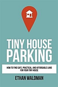 Tiny House Parking: How to Find Safe, Practical, and Affordable Land for Your Tiny House (Paperback)