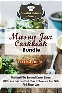 Mason Jar Cookbook Bundle: The Best-Of the Essential Kitchen Series: 60 Recipes Help Your Cook, Bake & Showcase Your Skills with Mason Jars (Paperback)
