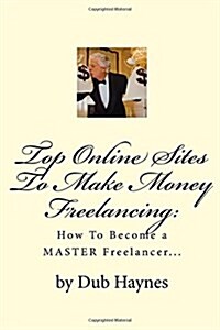 Top Online Sites To Make Money Freelancing: : How to become a MASTER Freelancer... (Paperback)