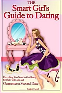 The Smart Girls Guide to Dating: Everything You Need to Get Ready for That First Date and Guarantee a Second Date (Paperback)