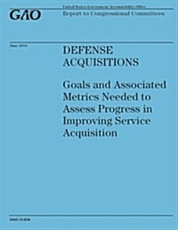 Defense Acquisitions: Goals and Associated Metrics Needed to Assess Progress in Improving Service Acquistion (Paperback)