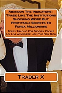 Abandon the Indicators: Trade Like the Institutions Shocking Weird But Profitable Secrets to Forex Millionaire: Forex Trading for Profits, Esc (Paperback)