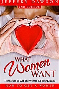 What Women Want - Techniques to Get the Women of Your Dreams: How to Get a Women (Paperback)