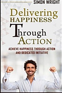 Delivering Happiness Through Action: Achieve Happiness Through Action and Dedicated Initiative (Paperback)