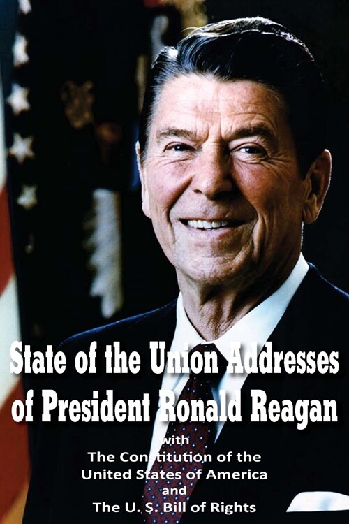 State of the Union Addresses of President Ronald Reagan with the Constitution of the United States of America and Bill of Rights (Paperback)
