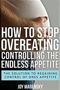 How to Stop Overeating: Controlling the Endless Appetite: The Solution to Regaining Control of Ones Appetite (Paperback)