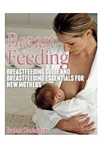 Breast Feeding: Breastfeeding Guide and Breastfeeding Essentials for New Mothers (Paperback)