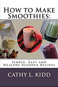 How to Make Smoothies: Simple, Easy and Healthy Blender Recipes (Paperback)