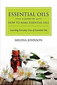Essential Oils: A Guide on How to Make Essential Oils: Learning Everyday Uses of Essential Oils (Paperback)