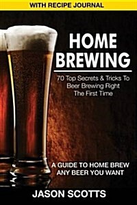 Home Brewing: 70 Top Secrets & Tricks to Beer Brewing Right the First Time: A Guide to Home Brew Any Beer You Want (with Recipe Jour (Paperback)