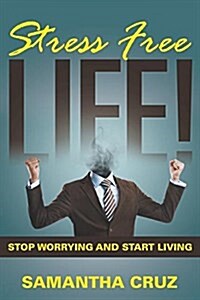 Stress Free Life!: Stop Worrying and Start Living (Paperback)