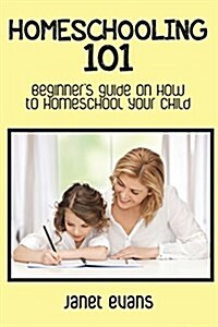 Homeschooling 101: Beginners Guide on How to Homeschool Your Child (Paperback)