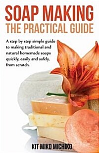 Soap Making: The Practical Guide: A Steps-By-Step Simple Guide to Making Traditional and Natural Homemade Soaps Quickly, Easily and (Paperback)