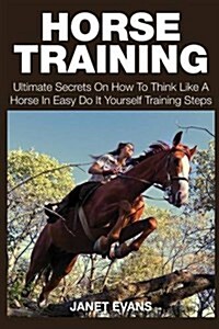 Horse Training: Ultimate Secrets on How to Think Like a Horse in Easy Do It Yourself Training Steps (Paperback)