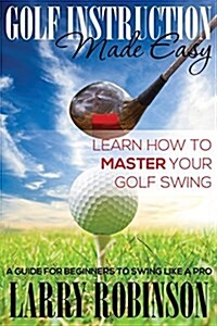 Golf Instruction Made Easy: Learn How to Master Your Golf Swing: A Guide for Beginners to Swing Like a Pro (Paperback)