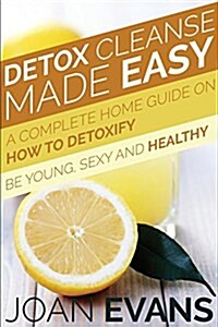 Detox Cleanse Made Easy: A Complete Home Guide on How to Detoxify: Be Young, Sexy and Healthy (Paperback)