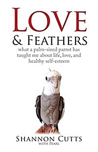 Love & Feathers: What a Palm-Sized Parrot Has Taught Me about Life, Love, and Healthy Self-Esteem (Paperback)