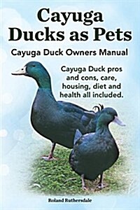 Cayuga Ducks as Pets. Cayuga Duck Owners Manual. Cayuga Duck Pros and Cons, Care, Housing, Diet and Health All Included. (Paperback)