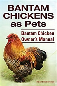 Bantam Chickens. Bantam Chickens as Pets. Bantam Chicken Owners Manual (Paperback)