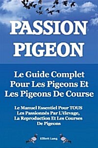 Passion Pigeon. Le guide complet pour les pigeons et les pigeons de course. Le manuel essentiel pour TOUS les passionnes par lelevage, la reproductio (Paperback)