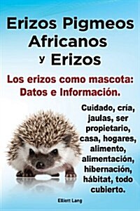 Erizos Pigmeos Africanos y Erizos. Los erizos como mascota : Datos e Informacion.Cuidado, cria, jaulas, ser propietario, casa, hogares, alimento, alim (Paperback)